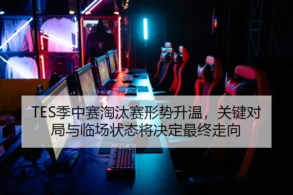TES季中赛淘汰赛形势升温，关键对局与临场状态将决定最终走向
